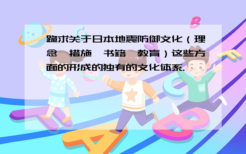 跪求关于日本地震防御文化（理念,措施,书籍,教育）这些方面的形成的独有的文化体系.