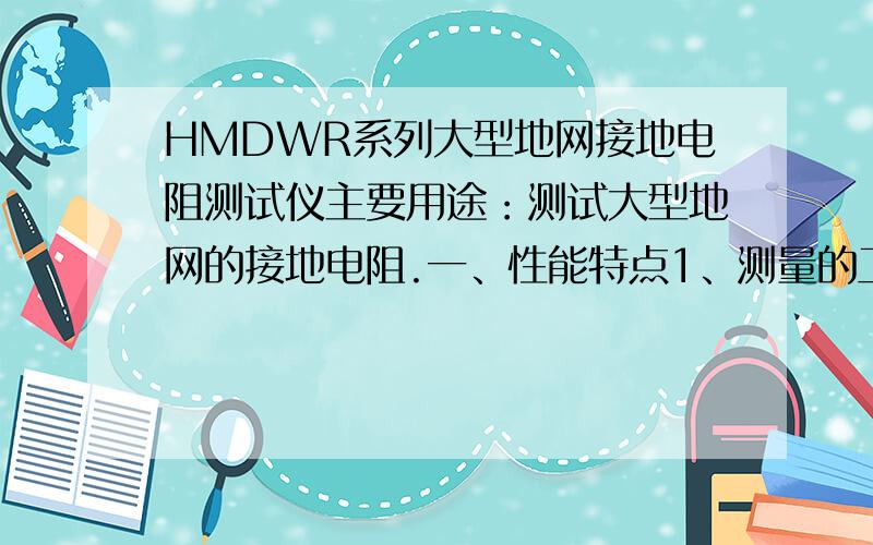 HMDWR系列大型地网接地电阻测试仪主要用途：测试大型地网的接地电阻.一、性能特点1、测量的工频等效性好.测试电流波形为正弦波,频率与工频之差仅为5Hz,使用45Hz和55Hz两种频率进行测量.2