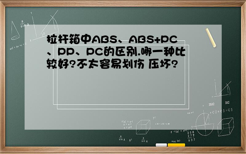 拉杆箱中ABS、ABS+PC、PP、PC的区别.哪一种比较好?不太容易划伤 压坏?