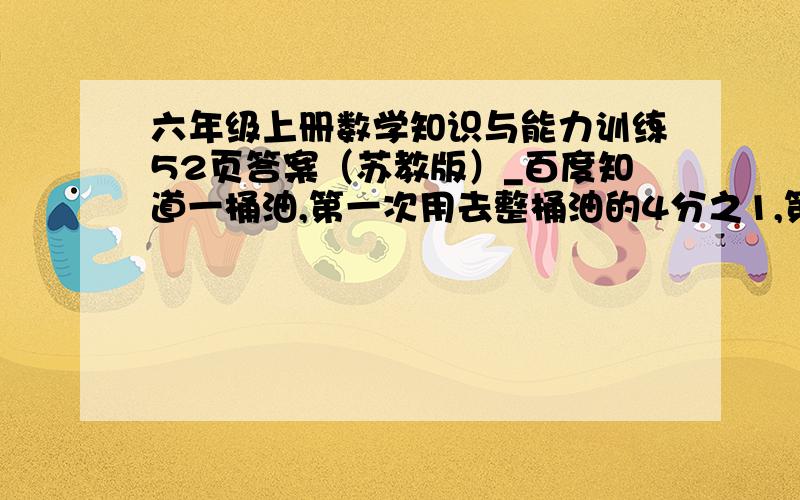 六年级上册数学知识与能力训练52页答案（苏教版）_百度知道一桶油,第一次用去整桶油的4分之1,第二次用了整桶油的5分之1.第一次比第二次多用2千克.这桶油原来重多少千克?如果是对的我给