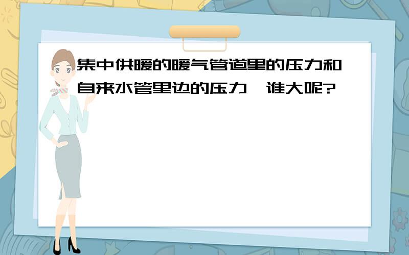 集中供暖的暖气管道里的压力和自来水管里边的压力,谁大呢?