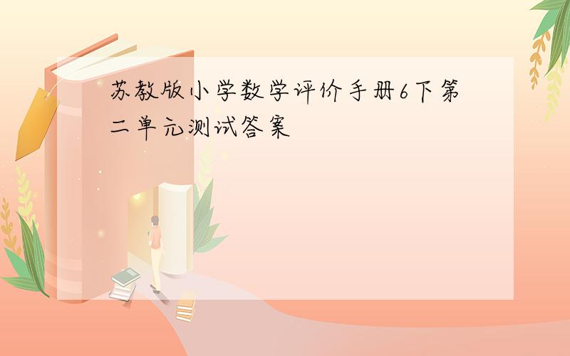 苏教版小学数学评价手册6下第二单元测试答案