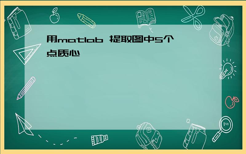 用matlab 提取图中5个点质心