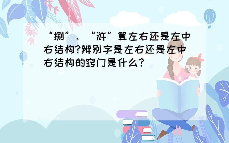 “捌”、“浒”算左右还是左中右结构?辨别字是左右还是左中右结构的窍门是什么?