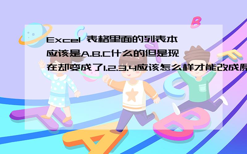 Excel 表格里面的列表本应该是A.B.C什么的但是现在却变成了1.2.3.4应该怎么样才能改成原先的A.B.C.