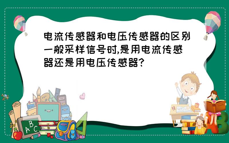 电流传感器和电压传感器的区别一般采样信号时,是用电流传感器还是用电压传感器?