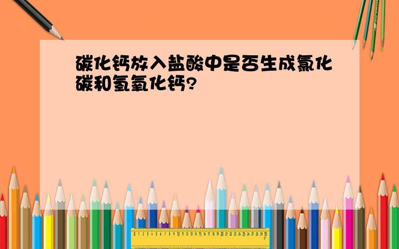 碳化钙放入盐酸中是否生成氯化碳和氢氧化钙?