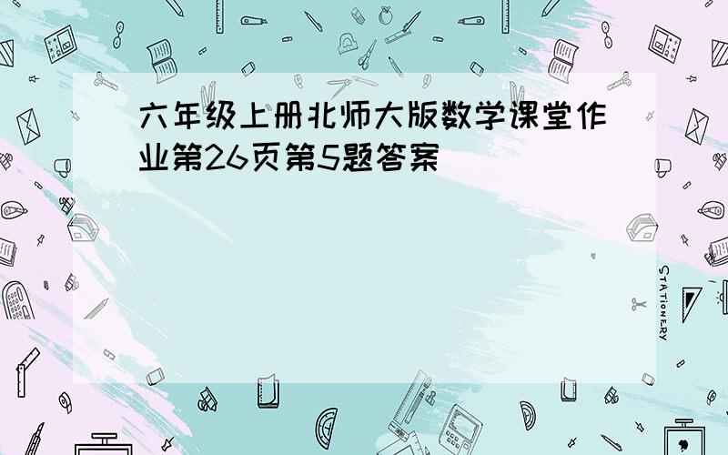 六年级上册北师大版数学课堂作业第26页第5题答案