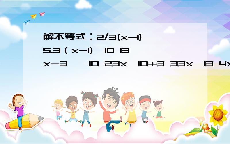 解不等式：2/3(x-1)＞5.3（x-1)＞10 13x-3 ＞ 10 23x＞10+3 33x＞13 4x ＞3/13 5可概括出解不等式的步骤大致为：1_____________________2._________________________3.________________________4._______________________5.________________