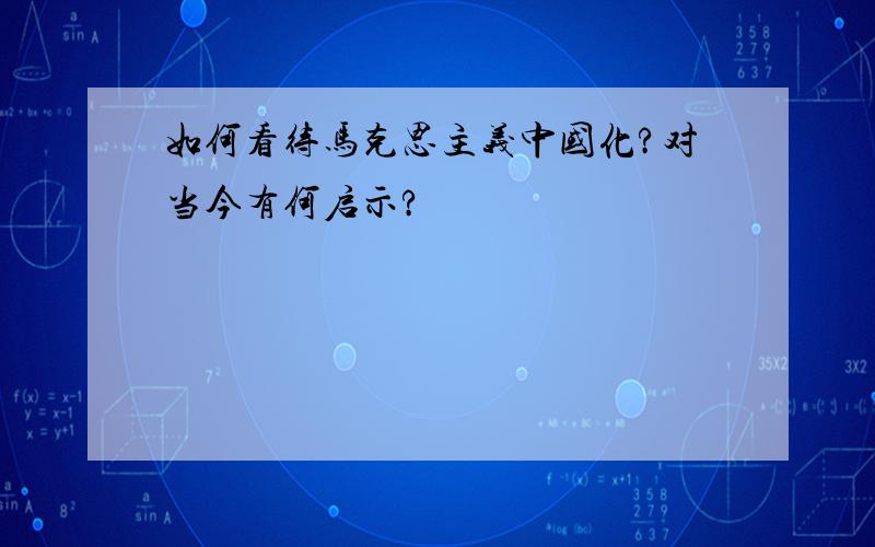 如何看待马克思主义中国化?对当今有何启示?