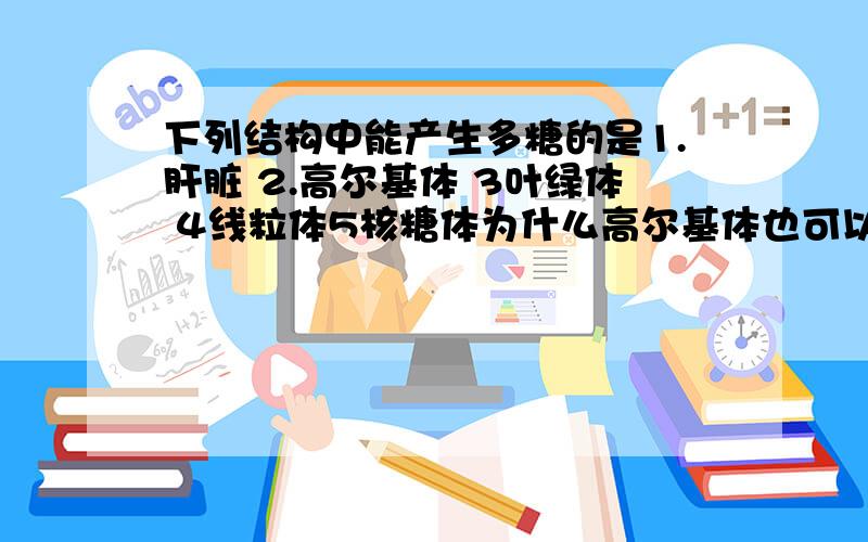 下列结构中能产生多糖的是1.肝脏 2.高尔基体 3叶绿体 4线粒体5核糖体为什么高尔基体也可以呢