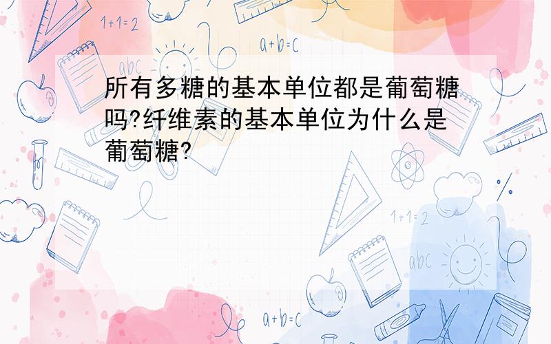 所有多糖的基本单位都是葡萄糖吗?纤维素的基本单位为什么是葡萄糖?