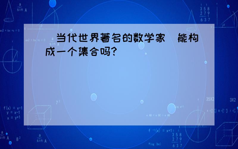 ＂当代世界著名的数学家＂能构成一个集合吗?