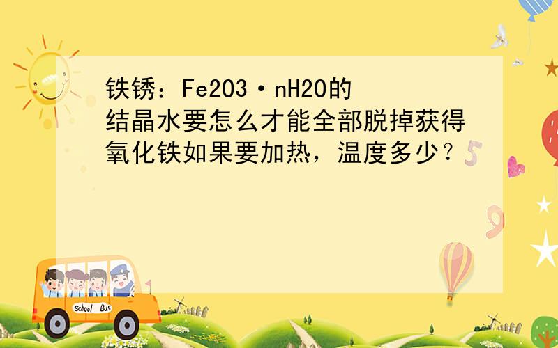 铁锈：Fe2O3·nH2O的结晶水要怎么才能全部脱掉获得氧化铁如果要加热，温度多少？