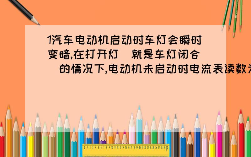 1汽车电动机启动时车灯会瞬时变暗,在打开灯(就是车灯闭合)的情况下,电动机未启动时电流表读数为10A,...1汽车电动机启动时车灯会瞬时变暗,在打开灯(就是车灯闭合)的情况下,电动机未启动