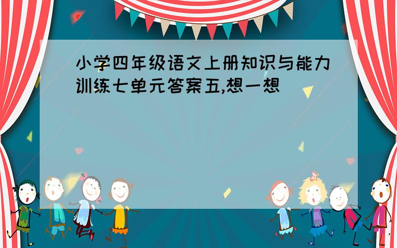 小学四年级语文上册知识与能力训练七单元答案五,想一想