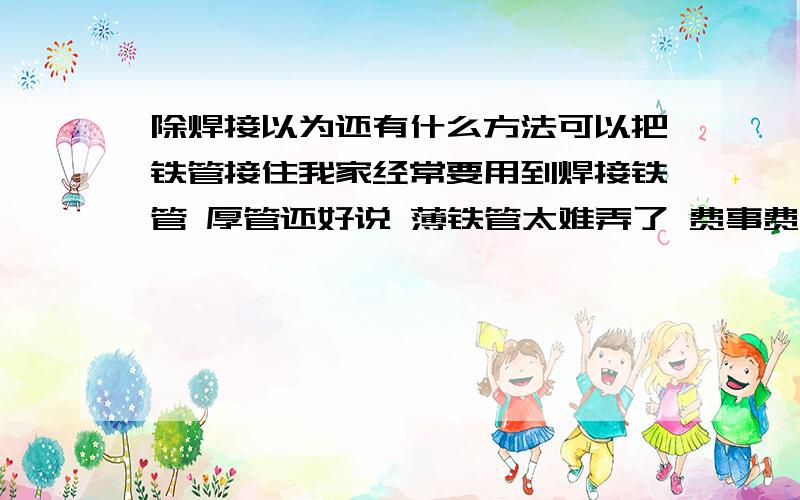 除焊接以为还有什么方法可以把铁管接住我家经常要用到焊接铁管 厚管还好说 薄铁管太难弄了 费事费工 一个毫米的细铁管（内径3-5mm）要承受一定的压力的（15兆帕左右）