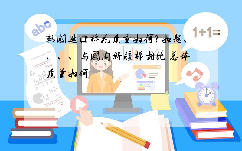 韩国进口棉花质量如何?如题、、、、与国内新疆棉相比 总体质量如何