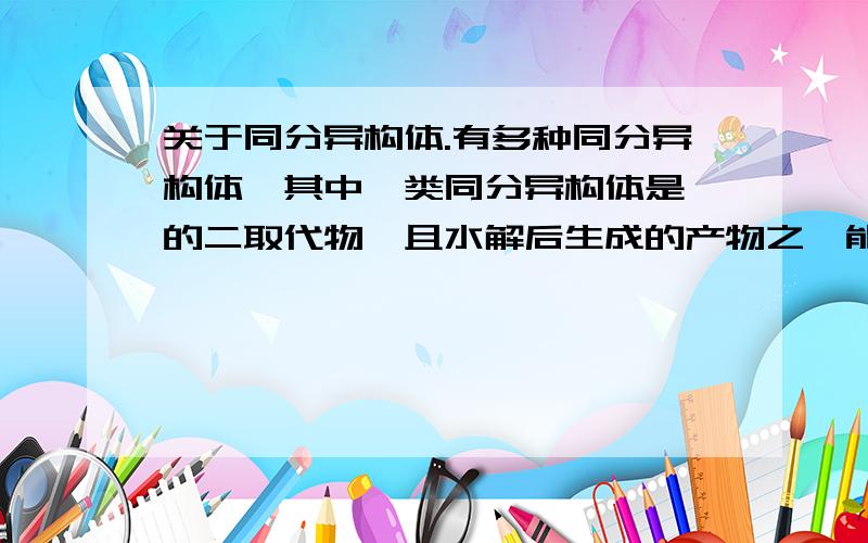 关于同分异构体.有多种同分异构体,其中一类同分异构体是苯的二取代物,且水解后生成的产物之一能发生银镜反应.这类的同分异构体有哪些?