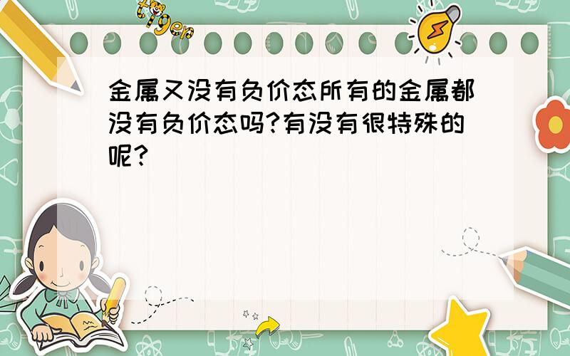 金属又没有负价态所有的金属都没有负价态吗?有没有很特殊的呢?