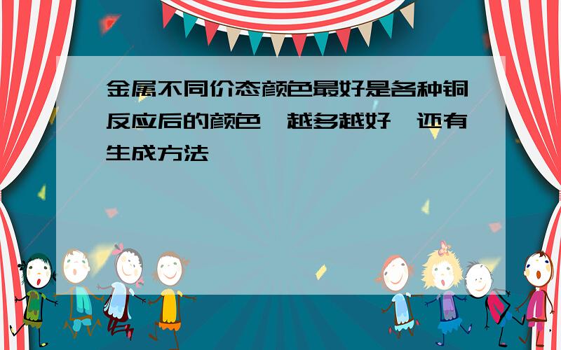 金属不同价态颜色最好是各种铜反应后的颜色,越多越好,还有生成方法