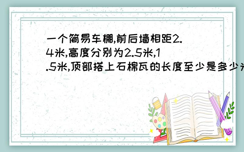 一个简易车棚,前后墙相距2.4米,高度分别为2.5米,1.5米,顶部搭上石棉瓦的长度至少是多少米