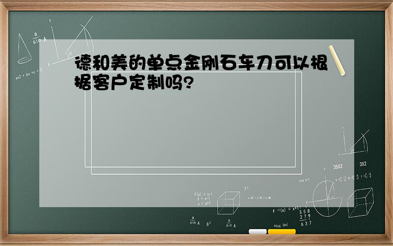 德和美的单点金刚石车刀可以根据客户定制吗?