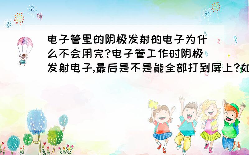 电子管里的阴极发射的电子为什么不会用完?电子管工作时阴极发射电子,最后是不是能全部打到屏上?如果不能,电子会不会散溢到电子管外?能全部回到阴极吗?