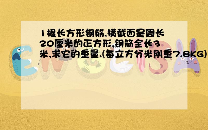 1根长方形钢筋,横截面是周长20厘米的正方形,钢筋全长3米,求它的重量.(每立方分米刚重7.8KG)