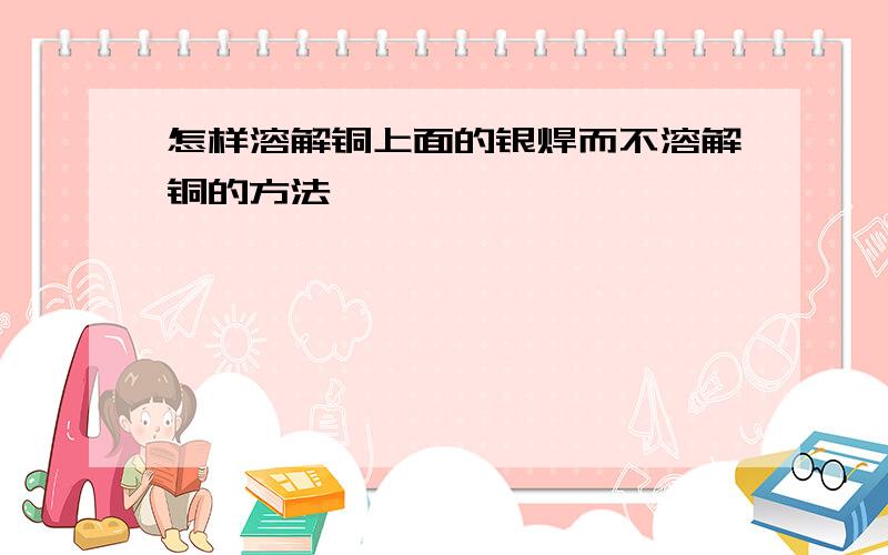 怎样溶解铜上面的银焊而不溶解铜的方法