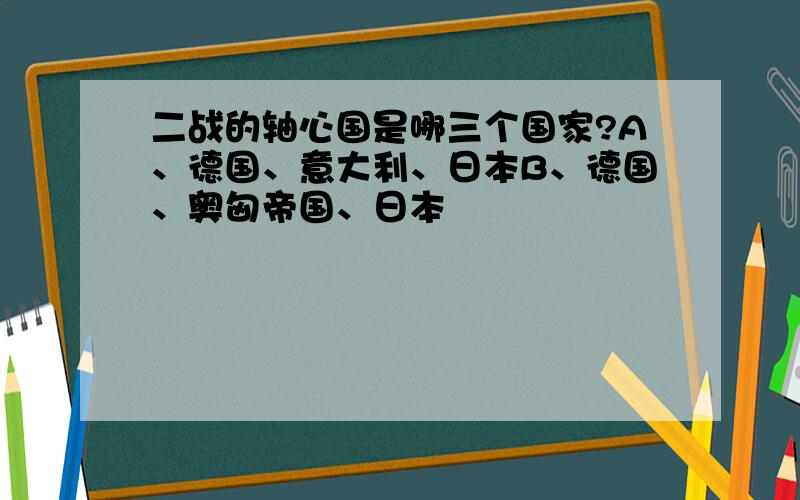 二战的轴心国是哪三个国家?A、德国、意大利、日本B、德国、奥匈帝国、日本