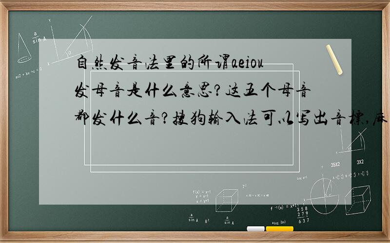 自然发音法里的所谓aeiou发母音是什么意思?这五个母音都发什么音?搜狗输入法可以写出音标,麻烦给位帮我写出这五个母音对应的音标,小弟谢谢了.