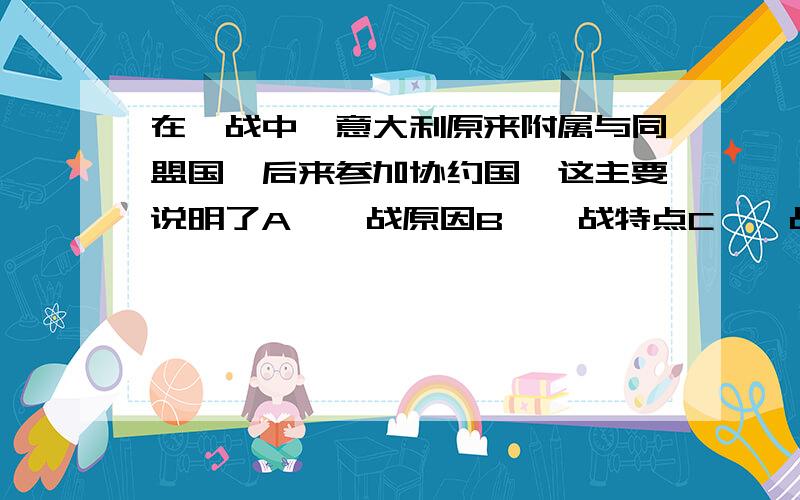 在一战中,意大利原来附属与同盟国,后来参加协约国,这主要说明了A、一战原因B、一战特点C、一战性质D、一战影响