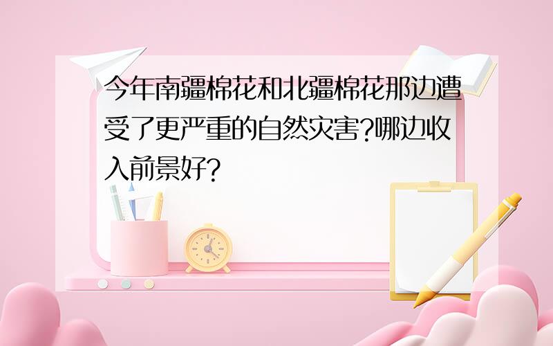 今年南疆棉花和北疆棉花那边遭受了更严重的自然灾害?哪边收入前景好?