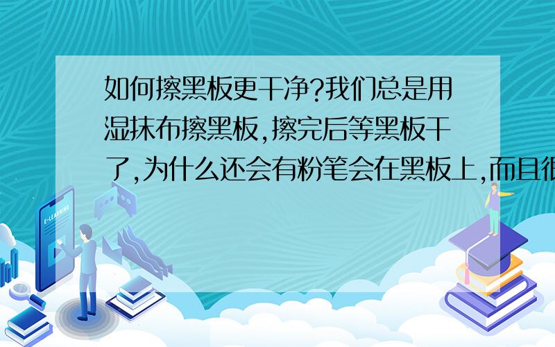 如何擦黑板更干净?我们总是用湿抹布擦黑板,擦完后等黑板干了,为什么还会有粉笔会在黑板上,而且很脏呢?