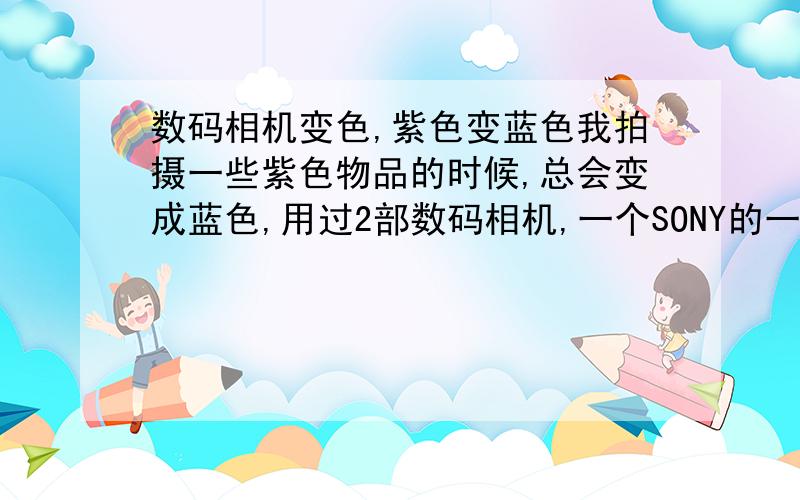 数码相机变色,紫色变蓝色我拍摄一些紫色物品的时候,总会变成蓝色,用过2部数码相机,一个SONY的一个KODAK,白平衡啊什么的都调过,不管在光线下也都这样.郁闷啊.请问是什么问题该怎么解决呢,