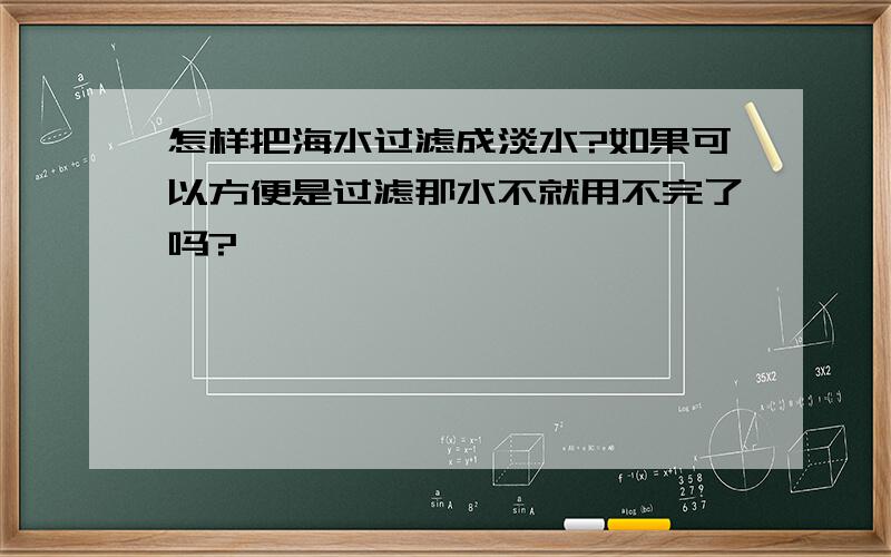 怎样把海水过滤成淡水?如果可以方便是过滤那水不就用不完了吗?