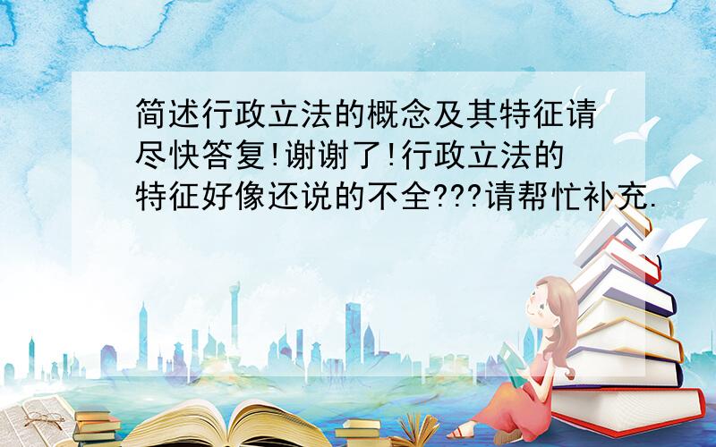 简述行政立法的概念及其特征请尽快答复!谢谢了!行政立法的特征好像还说的不全???请帮忙补充.