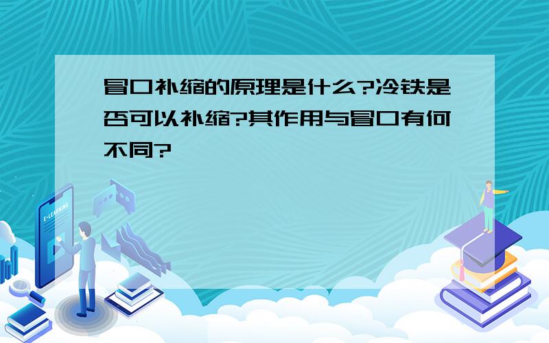 冒口补缩的原理是什么?冷铁是否可以补缩?其作用与冒口有何不同?