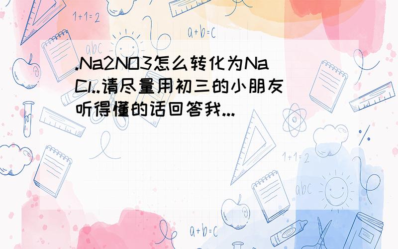 .Na2NO3怎么转化为NaCl..请尽量用初三的小朋友听得懂的话回答我...