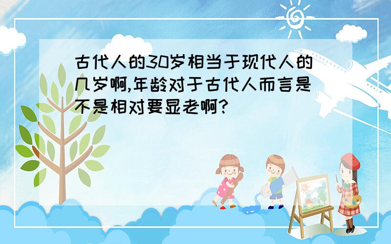 古代人的30岁相当于现代人的几岁啊,年龄对于古代人而言是不是相对要显老啊?