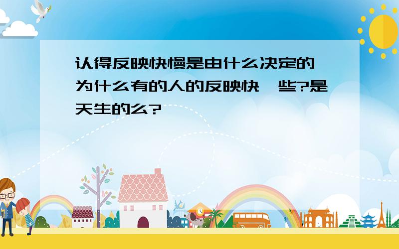 认得反映快慢是由什么决定的,为什么有的人的反映快一些?是天生的么?