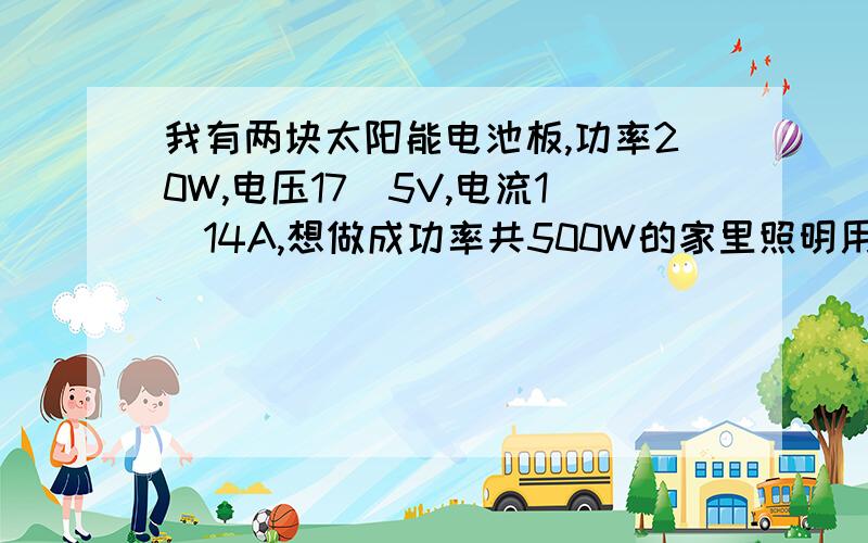 我有两块太阳能电池板,功率20W,电压17．5V,电流1．14A,想做成功率共500W的家里照明用,请问如何使用?