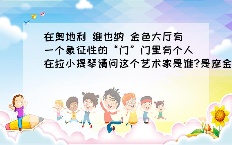 在奥地利 维也纳 金色大厅有一个象征性的“门”门里有个人在拉小提琴请问这个艺术家是谁?是座金身像,也许就是约翰·施特劳斯我是在一封维也纳寄来的明信片上看到的但是明信片丢了现