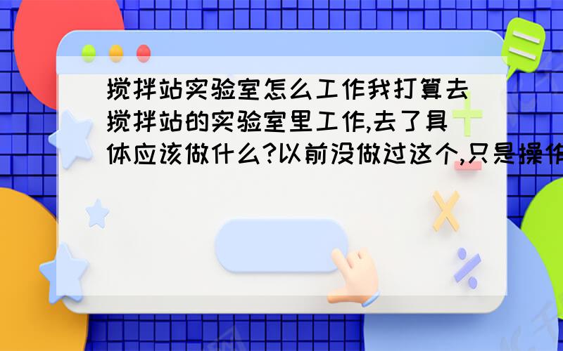 搅拌站实验室怎么工作我打算去搅拌站的实验室里工作,去了具体应该做什么?以前没做过这个,只是操作过泵车（初学的）,不知道实验室里的难不难,请懂的或者做过的帮帮我,