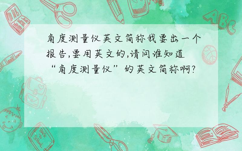 角度测量仪英文简称我要出一个报告,要用英文的,请问谁知道“角度测量仪”的英文简称啊?