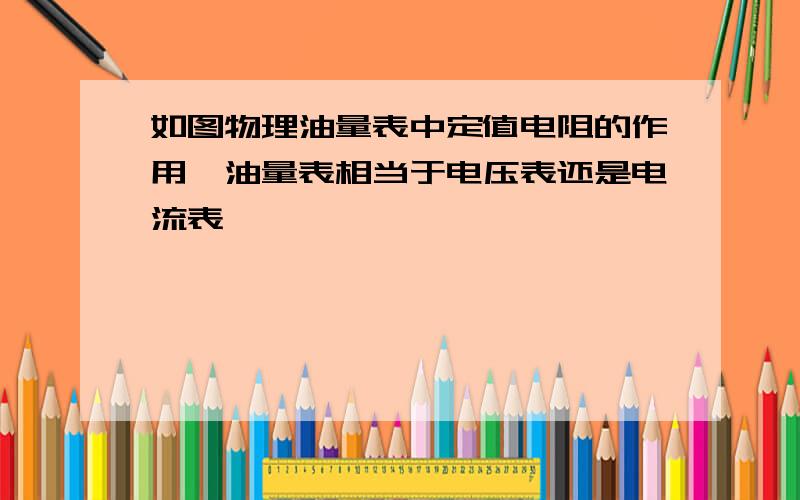 如图物理油量表中定值电阻的作用,油量表相当于电压表还是电流表