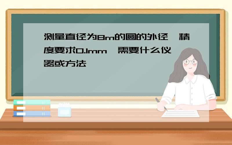 测量直径为8m的圆的外径,精度要求0.1mm,需要什么仪器或方法