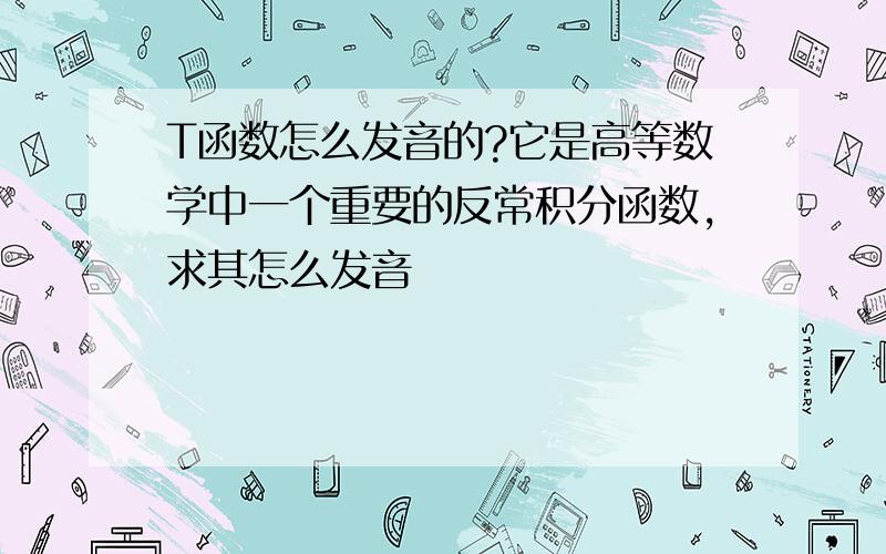 T函数怎么发音的?它是高等数学中一个重要的反常积分函数,求其怎么发音