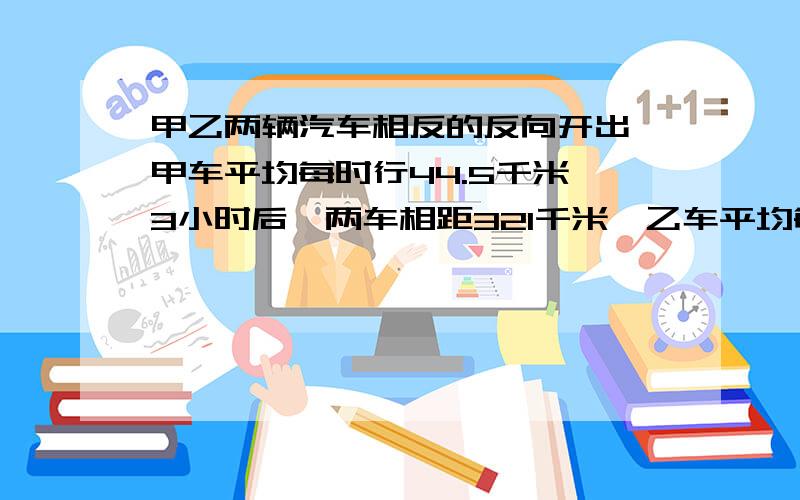 甲乙两辆汽车相反的反向开出,甲车平均每时行44.5千米,3小时后,两车相距321千米,乙车平均每时行多少米